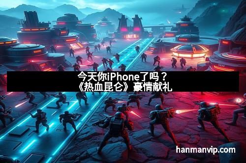 今天你iPhone了吗？《热血昆仑》豪情献礼